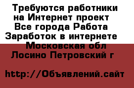 Требуются работники на Интернет-проект - Все города Работа » Заработок в интернете   . Московская обл.,Лосино-Петровский г.